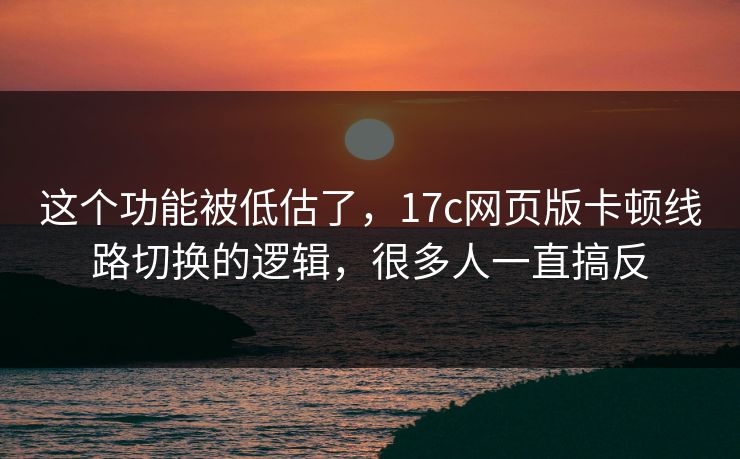 这个功能被低估了，17c网页版卡顿线路切换的逻辑，很多人一直搞反