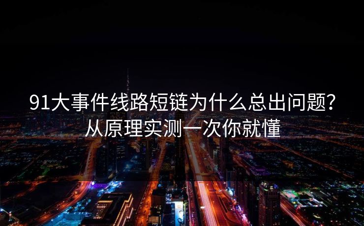 91大事件线路短链为什么总出问题？从原理实测一次你就懂