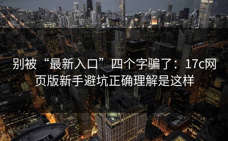 别被“最新入口”四个字骗了：17c网页版新手避坑正确理解是这样