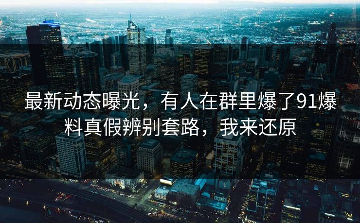最新动态曝光，有人在群里爆了91爆料真假辨别套路，我来还原