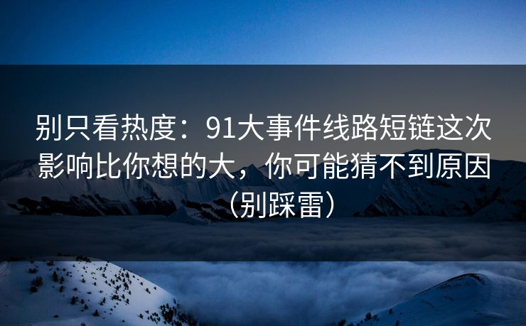 别只看热度：91大事件线路短链这次影响比你想的大，你可能猜不到原因（别踩雷）