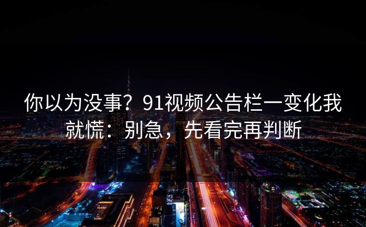 你以为没事？91视频公告栏一变化我就慌：别急，先看完再判断