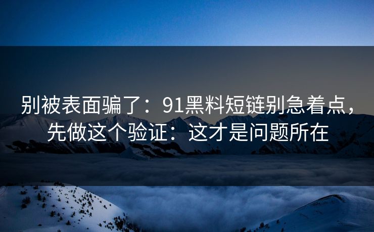 别被表面骗了：91黑料短链别急着点，先做这个验证：这才是问题所在