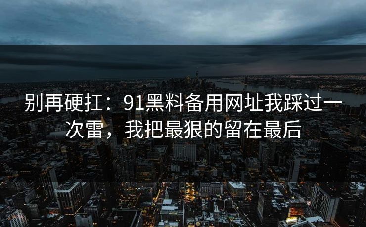 别再硬扛：91黑料备用网址我踩过一次雷，我把最狠的留在最后