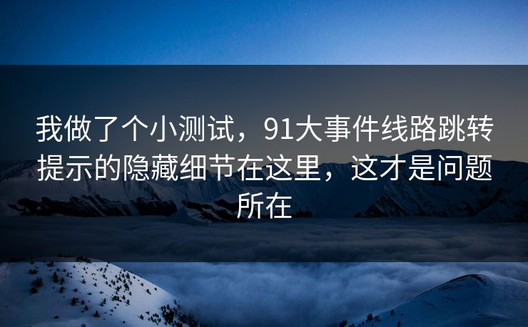 我做了个小测试，91大事件线路跳转提示的隐藏细节在这里，这才是问题所在