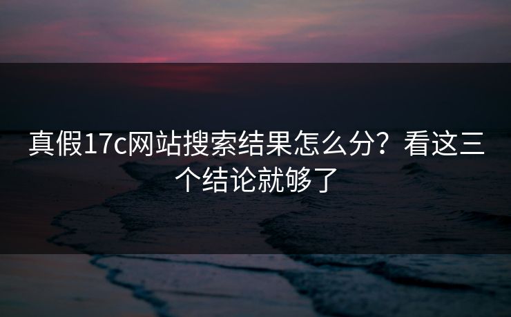 真假17c网站搜索结果怎么分？看这三个结论就够了