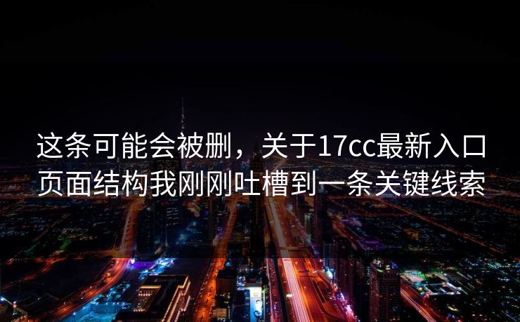 这条可能会被删，关于17cc最新入口页面结构我刚刚吐槽到一条关键线索