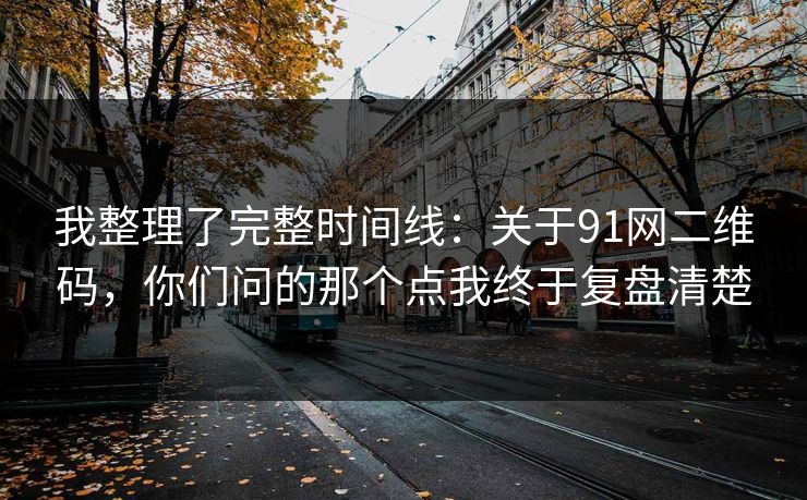 我整理了完整时间线：关于91网二维码，你们问的那个点我终于复盘清楚