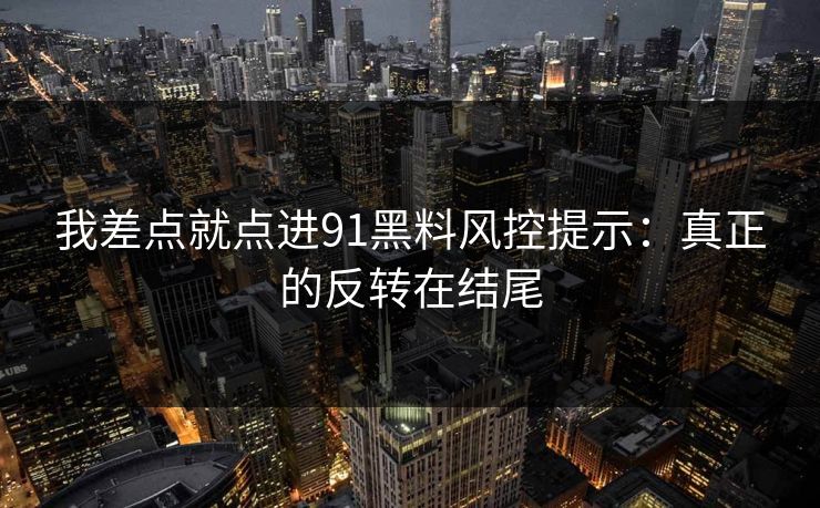 我差点就点进91黑料风控提示：真正的反转在结尾