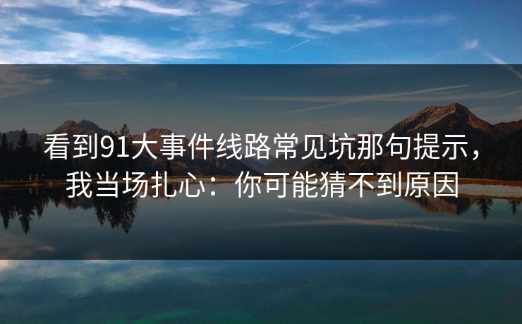 看到91大事件线路常见坑那句提示，我当场扎心：你可能猜不到原因