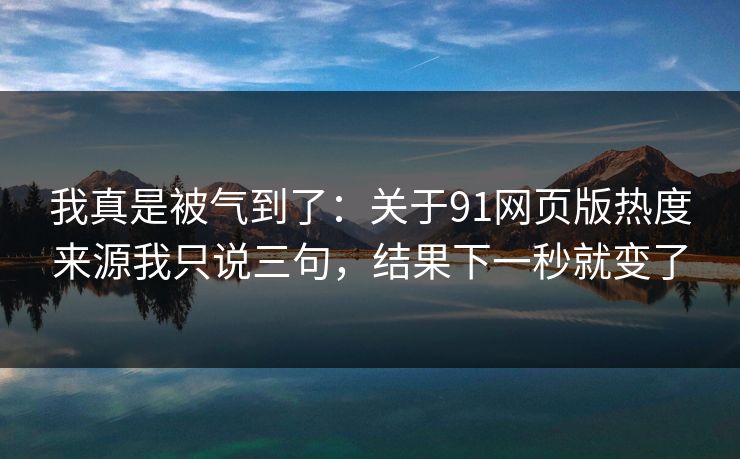 我真是被气到了:关于91网页版热度来源我只说三句,结果下一秒就变了 我真是被气到了:关于91网页版热度来源我只说三句,结果下一秒就变了