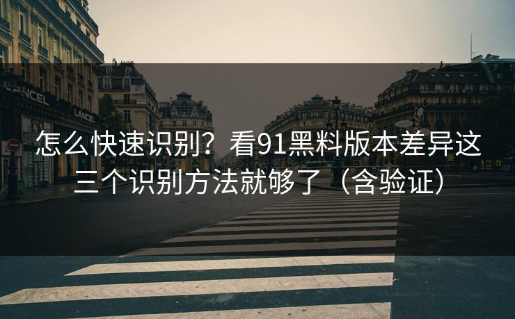怎么快速识别？看91黑料版本差异这三个识别方法就够了（含验证）
