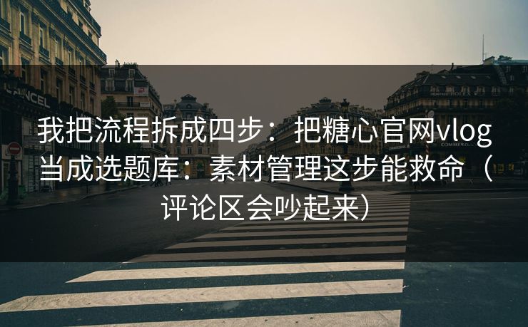 我把流程拆成四步：把糖心官网vlog当成选题库：素材管理这步能救命（评论区会吵起来）