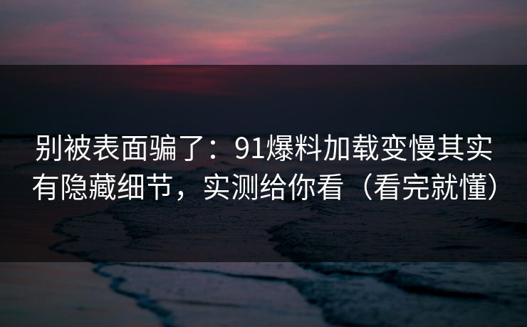 别被表面骗了：91爆料加载变慢其实有隐藏细节，实测给你看（看完就懂）