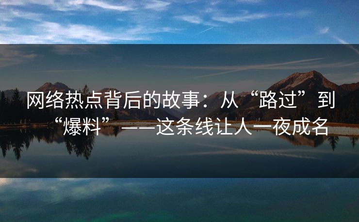 网络热点背后的故事：从“路过”到“爆料”——这条线让人一夜成名