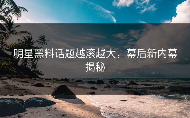 明星黑料话题越滚越大,幕后新内幕揭秘 明星黑料话题越滚越大,幕后新内幕揭秘