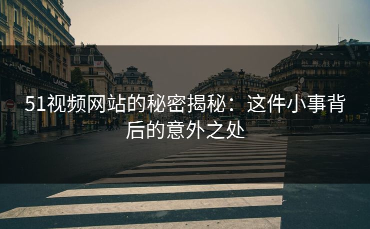 51视频网站的秘密揭秘：这件小事背后的意外之处